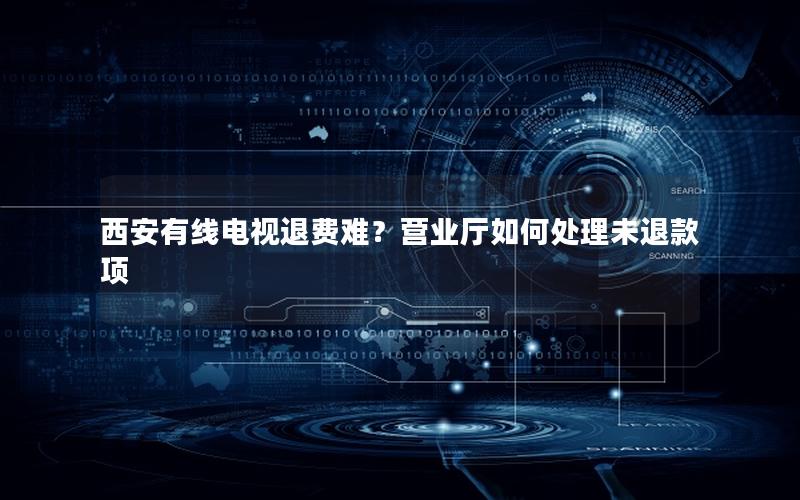西安有线电视退费难？营业厅如何处理未退款项