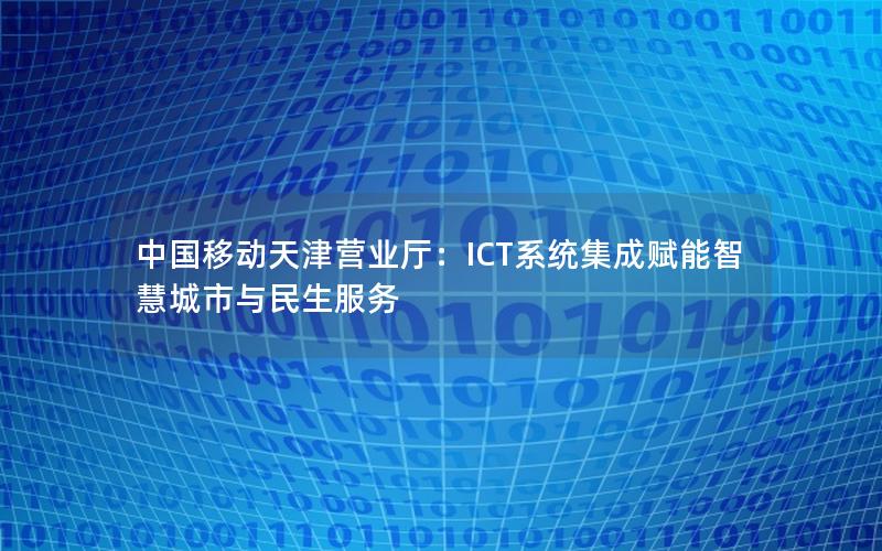 中国移动天津营业厅：ICT系统集成赋能智慧城市与民生服务