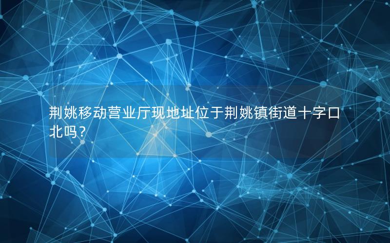 荆姚移动营业厅现地址位于荆姚镇街道十字口北吗？