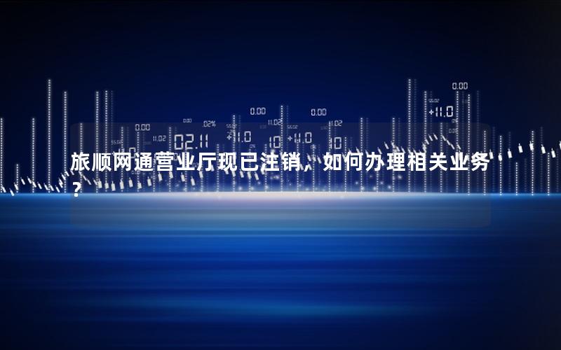 旅顺网通营业厅现已注销，如何办理相关业务？