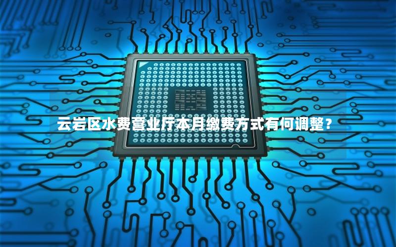 云岩区水费营业厅本月缴费方式有何调整？