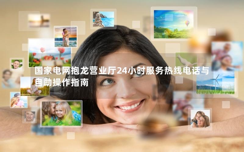 国家电网抱龙营业厅24小时服务热线电话与自助操作指南