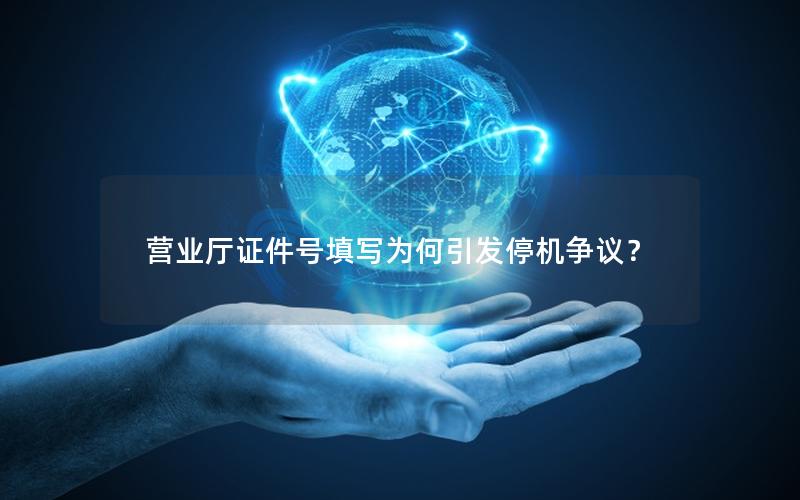 营业厅证件号填写为何引发停机争议？