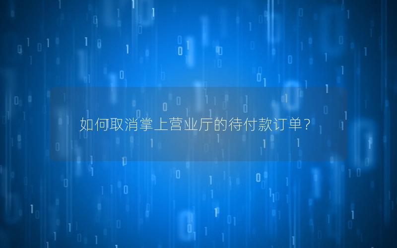 如何取消掌上营业厅的待付款订单？