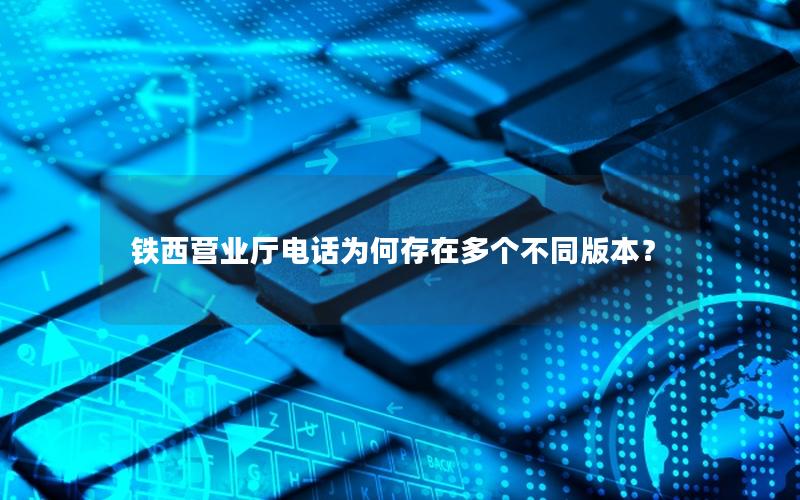 铁西营业厅电话为何存在多个不同版本？