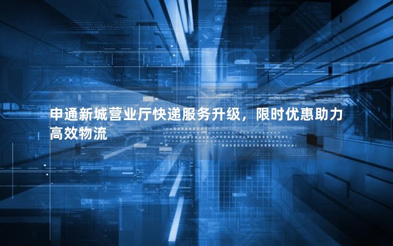 申通新城营业厅快递服务升级，限时优惠助力高效物流
