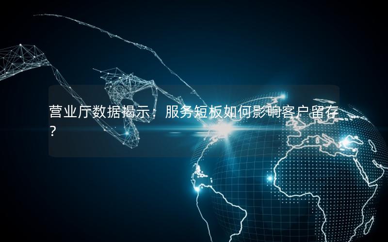 营业厅数据揭示：服务短板如何影响客户留存？