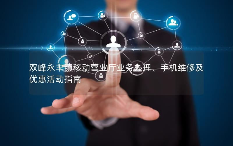 双峰永丰镇移动营业厅业务办理、手机维修及优惠活动指南