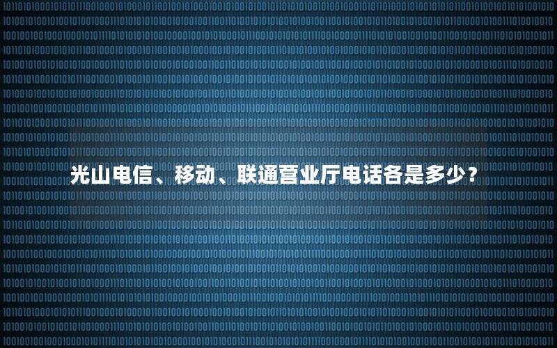 光山电信、移动、联通营业厅电话各是多少？