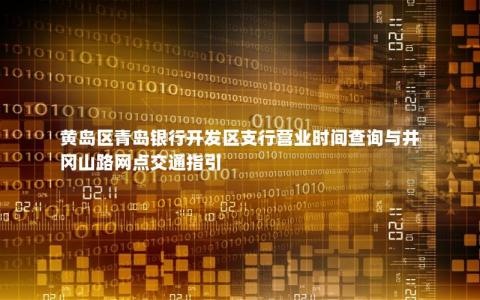 黄岛区青岛银行开发区支行营业时间查询与井冈山路网点交通指引