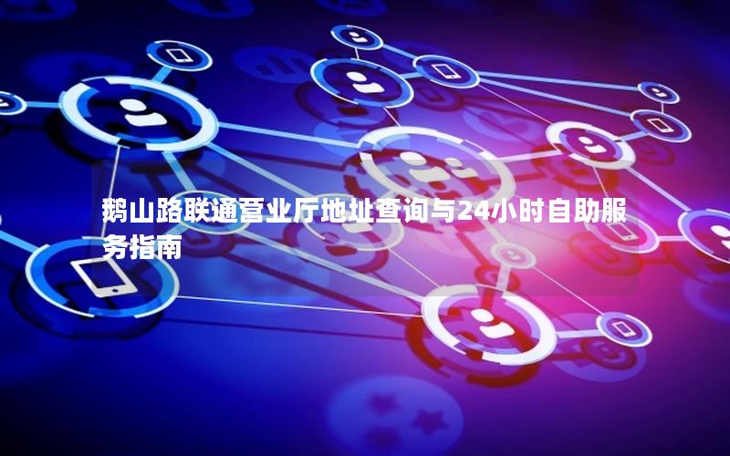 鹅山路联通营业厅地址查询与24小时自助服务指南