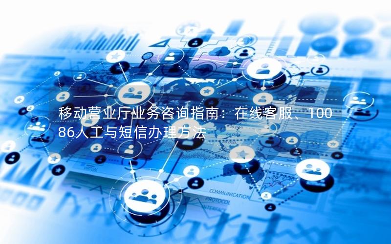 移动营业厅业务咨询指南：在线客服、10086人工与短信办理方法