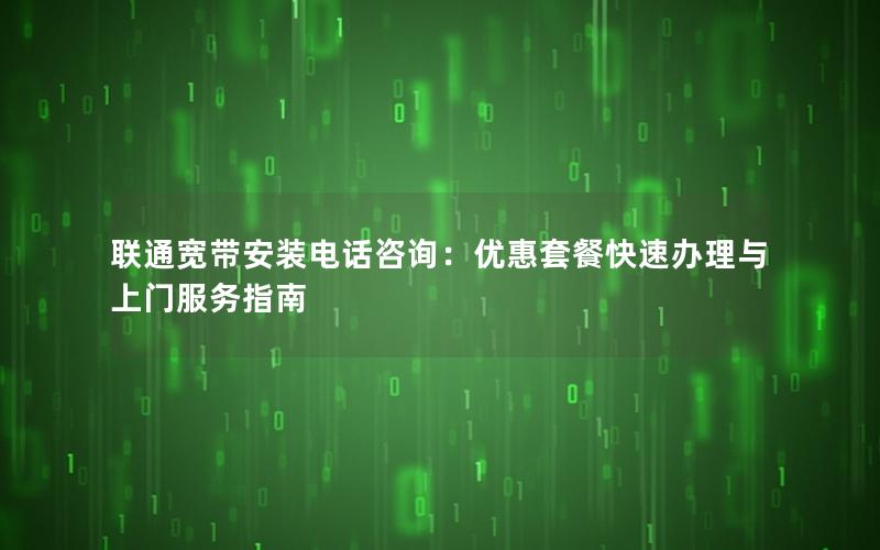 联通宽带安装电话咨询：优惠套餐快速办理与上门服务指南