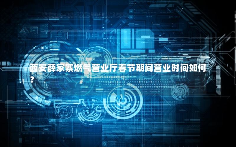 西安薛家寨燃气营业厅春节期间营业时间如何？