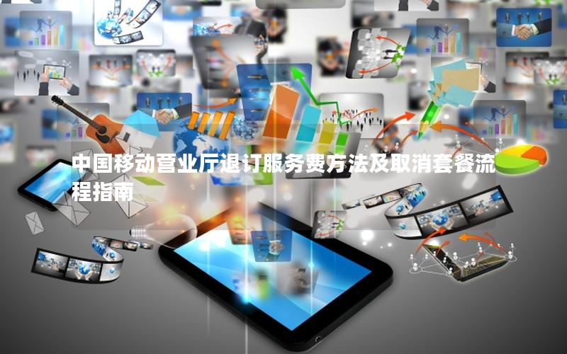 中国移动营业厅退订服务费方法及取消套餐流程指南