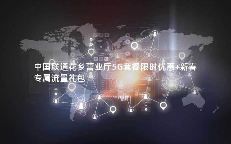 中国联通花乡营业厅5G套餐限时优惠+新春专属流量礼包