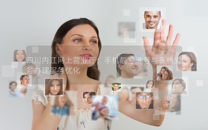四川内江网上营业厅：手机靓号选号与在线业务办理服务优化