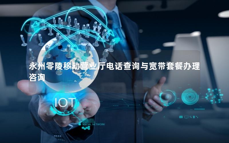 永州零陵移动营业厅电话查询与宽带套餐办理咨询