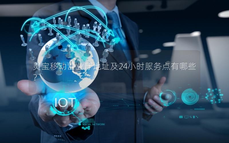 灵宝移动营业厅地址及24小时服务点有哪些？