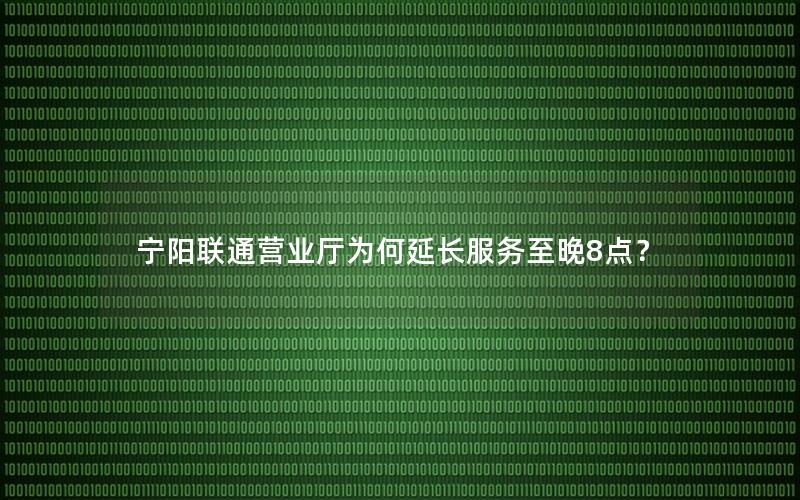 宁阳联通营业厅为何延长服务至晚8点？
