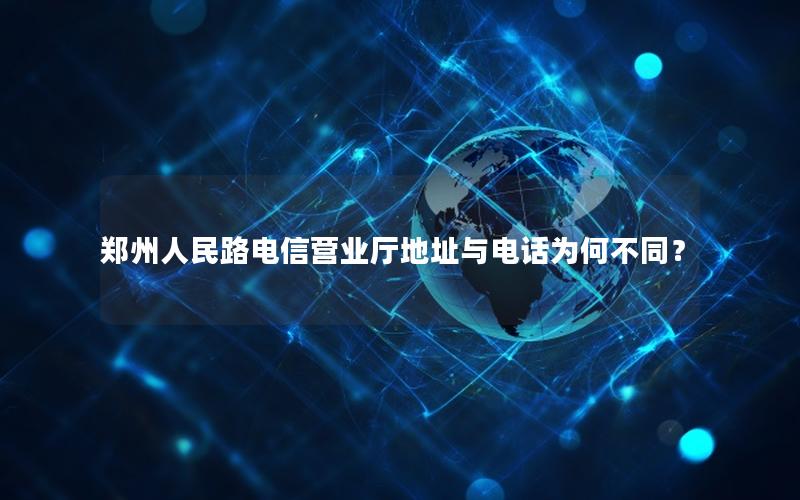 郑州人民路电信营业厅地址与电话为何不同？