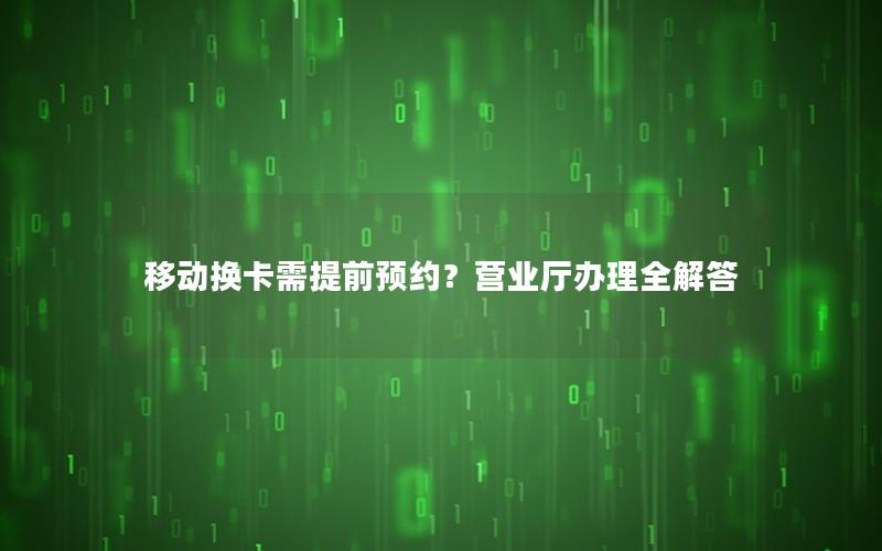 移动换卡需提前预约？营业厅办理全解答