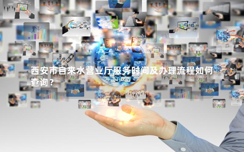 西安市自来水营业厅服务时间及办理流程如何查询？