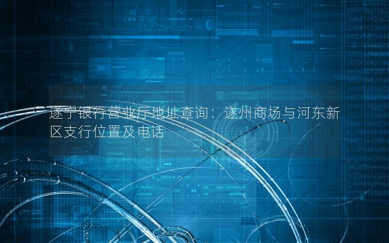 遂宁银行营业厅地址查询：遂州商场与河东新区支行位置及电话