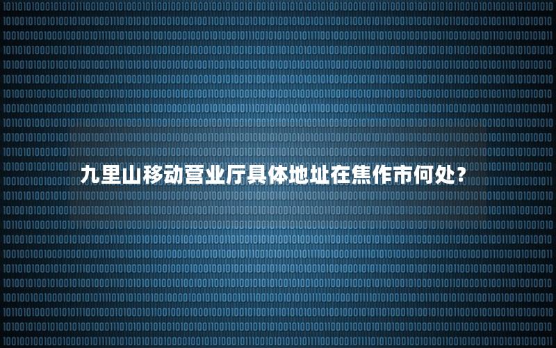九里山移动营业厅具体地址在焦作市何处？