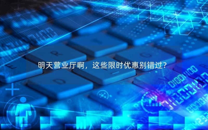 明天营业厅啊，这些限时优惠别错过？