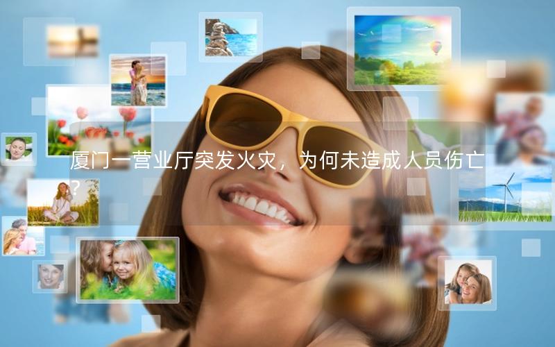 厦门一营业厅突发火灾，为何未造成人员伤亡？