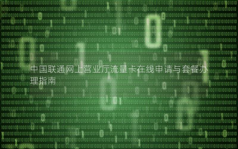 中国联通网上营业厅流量卡在线申请与套餐办理指南