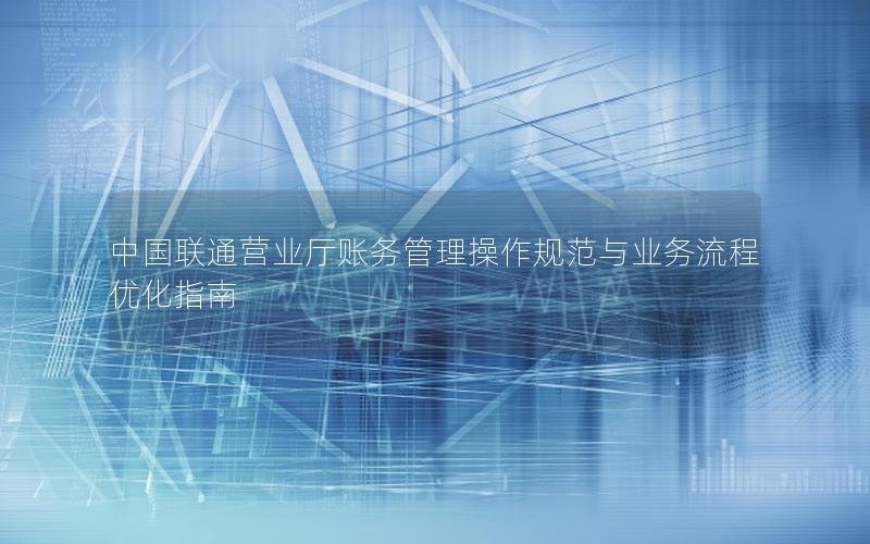 中国联通营业厅账务管理操作规范与业务流程优化指南