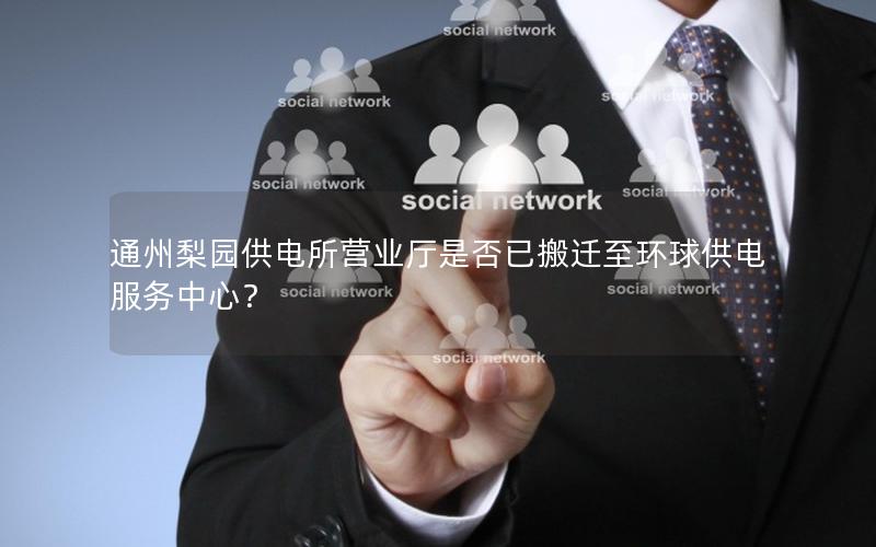 通州梨园供电所营业厅是否已搬迁至环球供电服务中心？