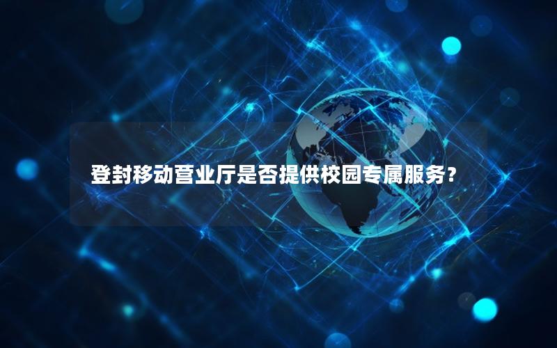 登封移动营业厅是否提供校园专属服务？