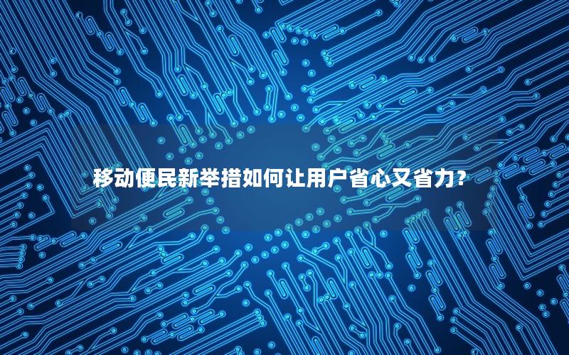 移动便民新举措如何让用户省心又省力？