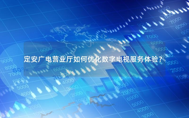 定安广电营业厅如何优化数字电视服务体验？