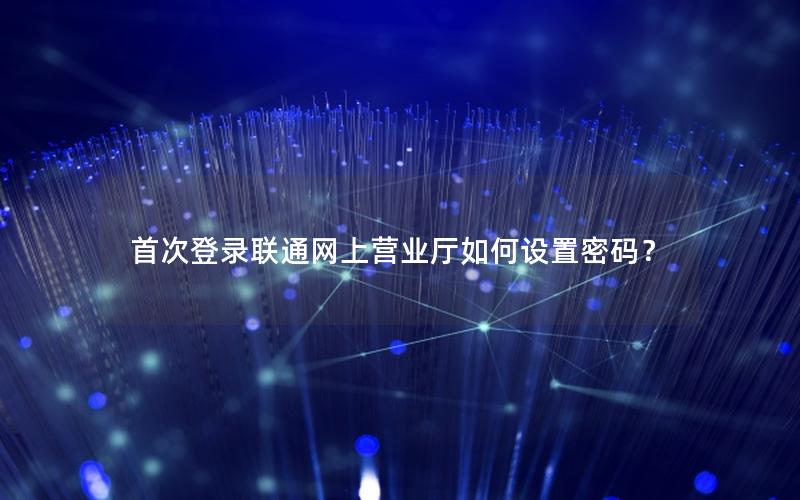 首次登录联通网上营业厅如何设置密码？