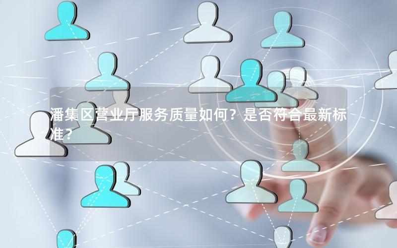 潘集区营业厅服务质量如何？是否符合最新标准？