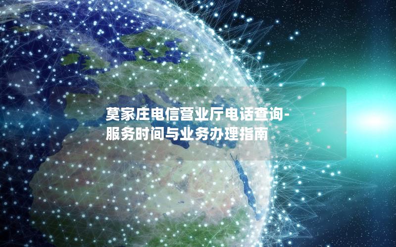 莫家庄电信营业厅电话查询-服务时间与业务办理指南