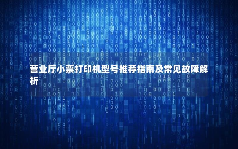 营业厅小票打印机型号推荐指南及常见故障解析