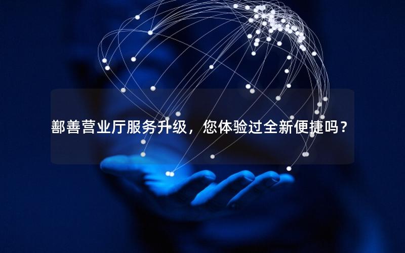 鄯善营业厅服务升级，您体验过全新便捷吗？