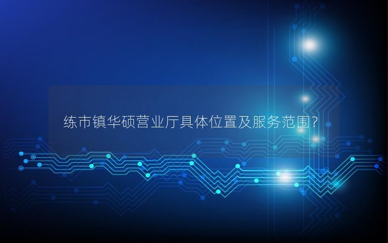 练市镇华硕营业厅具体位置及服务范围？