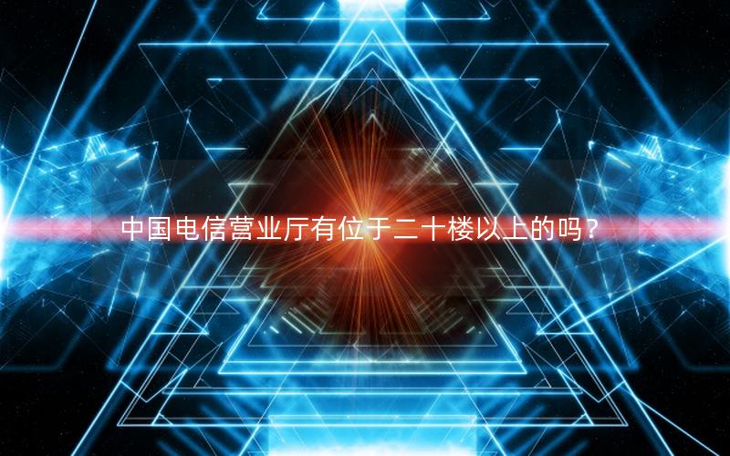 中国电信营业厅有位于二十楼以上的吗？