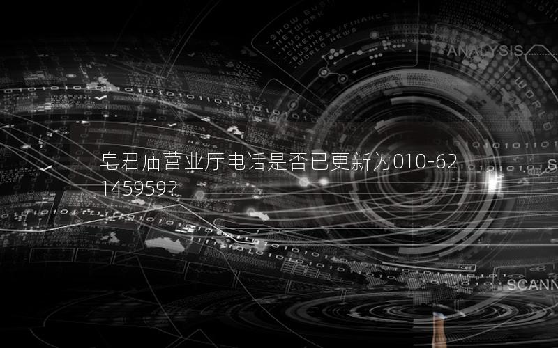 皂君庙营业厅电话是否已更新为010-62145959？