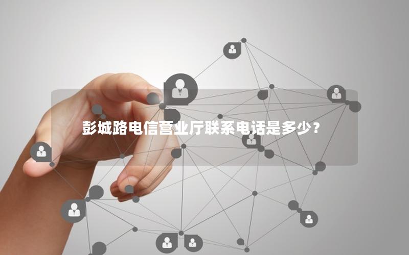 彭城路电信营业厅联系电话是多少？