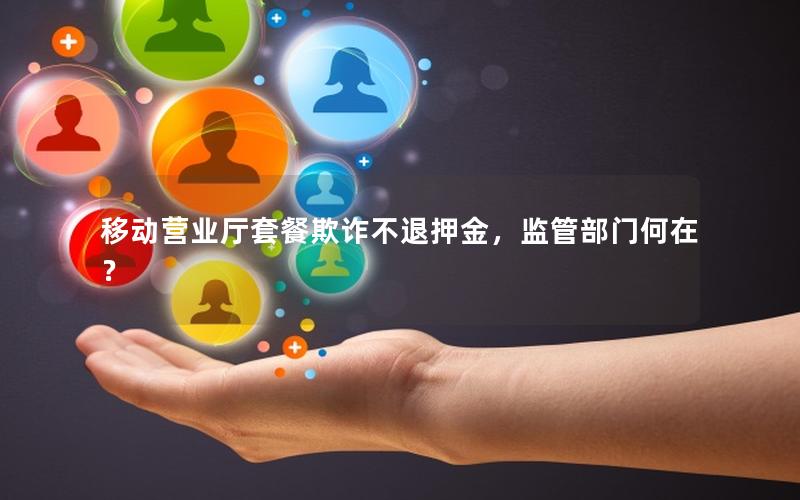 移动营业厅套餐欺诈不退押金，监管部门何在？