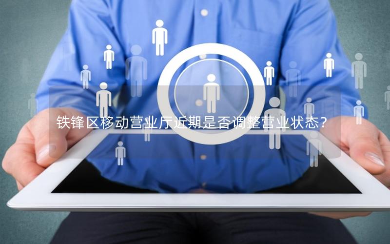 铁锋区移动营业厅近期是否调整营业状态？