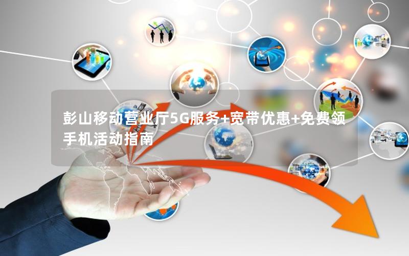 彭山移动营业厅5G服务+宽带优惠+免费领手机活动指南