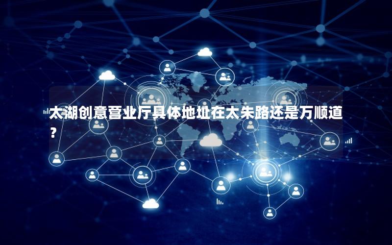 太湖创意营业厅具体地址在太朱路还是万顺道？